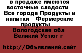 в продаже имеются восточные сладости - Все города Продукты и напитки » Фермерские продукты   . Вологодская обл.,Великий Устюг г.